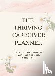 Wheeler, Carolyn - The Thriving Caregiver Planner: Staying Organized With Grace And Strength