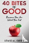 Greer, Lewis M. - 40 Bites of Good: Because you are what you eat.