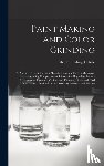 Uebele, Charles Ludwig 1849- - Paint Making and Color Grinding; a Practical Treatise for Paint Manufacturers and Factory Managers, Including Comprehensive Information Regarding Factory Arrangement; Pigments; Vehicles and Thinners; Liquid and Cold Water Paints as Well as Practical