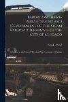 BION J. ARNOLD - Report on the Re-arrangement and Development of the Steam Railroad Terminals of the City of Chicago