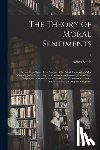 Smith, Adam 1723-1790 - The Theory of Moral Sentiments; or, An Essay Towards an Analysis of the Principles by Which Men Naturally Judge Concerning the Conduct and Character, First of Their Neighbours, and Afterward of Themselves. To Which is Added, a Dissertation on The...