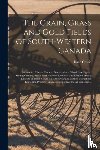 Cowie, Isaac 1848-1917 - The Grain, Grass and Gold Fields of South-western Canada [microform]