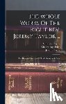 Taylor, Jeremy - The Whole Works Of The Right Rev. Jeremy Taylor ...: The Rule And Exercises Of Holy Living And Dying