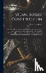 Hutton, Walter S. - Steam-Boiler Construction: A Practical Handbook for Engineers, Boiler-Makers, & Steam-Users, Containing a Large Collection of Rules and Data Rela