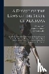 Aikin, John Gaston - A Digest of the Laws of the State of Alabama: Containing All the Statutes of a Public and General Nature, in Force at the Close of the Session of the