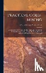 Charles George Warnford Lock - Practical Gold-mining: A Comprehensive Treatise On The Origin And Occurrence Of Gold-bearing Gravels, Rocks, And Ores, And The Methods By Whi