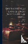 Pilet, Raymond - Des Successions Dans Le Droit International Privé...