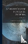 Wells, Webster - A Short Course In Higher Algebra: For Academies, High Schools, And Colleges