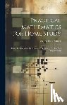 Palmer, Claude Irwin - Practical Mathematics For Home Study: Being The Essentials Of Arithmetic, Geometry, Algebra And Trigonometry