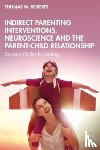 Roberts, Thomas W. - Indirect Parenting Interventions, Neuroscience and the Parent-Child Relationship