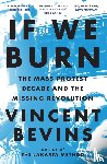 Bevins, Vincent - If We Burn: The Mass Protest Decade and the Missing Revolution