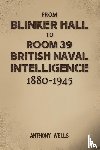 Wells, Anthony - From Blinker Hall to Room 39: British Naval Intelligence 1880-1945