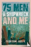 Bailey, Catherine - 75 Men, A Shipwreck and Me