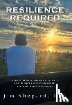 Shepard, Jim - Resilience Required: Surviving an Alcoholic Snake-pit to Building a Life of Purpose, Triumph, and Achievement