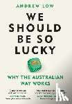 Low, Andrew - We Should Be So Lucky: Why the Australian Way Works