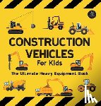 Wilson, Sarah - Construction Vehicles For Kids The Ultimate Heavy Equipment Book: 50 Building Site Diggers, Trucks, Tractors, Dump Trucks, Cranes, Excavators, Bulldoz