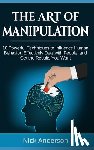 Anderson, Nick - The Art of Manipulation: 10 Powerful Techniques to Influence Human Behavior, Effectively Deal with People, and Get the Results You Want