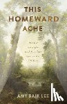 Lee, Amy Baik - This Homeward Ache: How Our Yearning for the Life to Come Spurs on Our Life Today