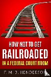 Henderson, Falipae Mb - HOW NOT TO GET RAILROADED IN A FEDERAL COURTROOM