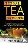 Roussaw, Tiffany - Herbal Tea for Beginners: A Comprehensive Beginner's Guide to Make Some of the Best Herbal Teas and Prevent Diseases with the Natural Healing Po
