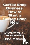 Mahoney, Brian - Coffee Shop Business. How to Start a Coffee Shop Now!