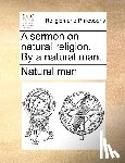 Natural Man, Man, Natural Man - A Sermon on Natural Religion. by a Natural Man.