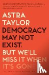 Taylor, Astra - Democracy May Not Exist, but We'll Miss It When It's Gone