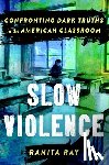 Ray, Ranita - Slow Violence: Confronting Dark Truths in the American Classroom
