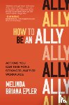 Epler, Melinda - How to Be an Ally: Actions You Can Take for a Stronger, Happier Workplace