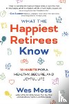 Moss, Wes - What the Happiest Retirees Know: 10 Habits for a Healthy, Secure, and Joyful Life