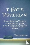 Blakey, Robert - I Hate Revision: Study Skills and Revision Techniques for GCSE, A-level and Undergraduate Exams