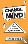 Horton, Simon - Change Their Mind: 6 practical steps to persuade anyone anytime