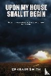 Smith, Ephraim - Upon My House Shall It Begin