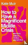 Muir, Kate - How to Have a Magnificent Midlife Crisis