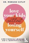 Cutlip, Morgan - Love Your Kids Without Losing Yourself