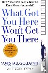 Marshall Goldsmith, Mark Reiter - What Got You Here Won't Get You There