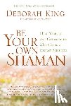 King, Deborah - Be Your Own Shaman: Heal Yourself and Others with 21st-Century Energy Medicine