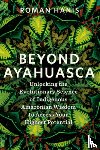 Hanis, Roman - Beyond Ayahuasca: Unlocking the Evolutionary Science of Indigenous Amazonian Wisdom to Access Your Highest Potential