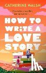 Walsh, Catherine - How to Write a Love Story