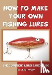 Evanoff, Vlad - How To Make Your Own Fishing Lures: The Complete Illustrated Guide