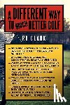 Clark, RH - A Different Way to (Much) Better Golf