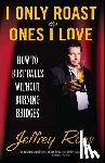 Ross, Jeffrey - I Only Roast the Ones I Love: How to Bust Balls Without Burning Bridges