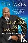 Jakes, T. D. - Toma Decisiones Que No Lamentarás (Making Great Decisions): Para Alcanzar Una Vida Sin Límites