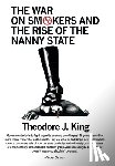 King, Theodore J - The War on Smokers and the Rise of the Nanny State