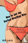Aldrich, Molly - How to Get the Perfect Brazilian Wax