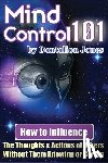 Jones, Dantalion - Mind Control 101: How To Influence The Thoughts And Actions Of Others Without Them Knowing Or Caring