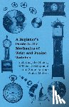 Anon. - A Beginners Guide to the Mechanics of Wrist and Pocket Watches - Including the History of Their Development and Some Famous Watch Makers