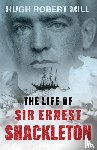 Mill, Hugh Robert - The Life of Sir Ernest Shackleton