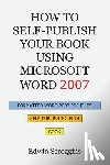 Scroggins, Edwin - How to Self-Publish Your Book Using Microsoft Word 2007: A Step-by-Step Guide for Designing & Formatting Your Book's Manuscript & Cover to PDF & POD P