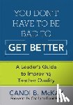 McKay - You Don't Have to Be Bad to Get Better: A Leader's Guide to Improving Teacher Quality